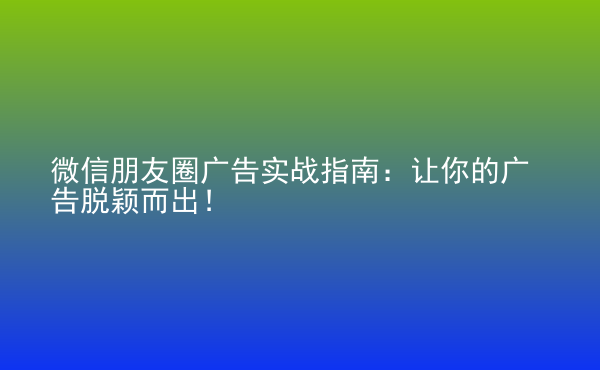  微信朋友圈廣告實(shí)戰(zhàn)指南：讓你的廣告脫穎而出！