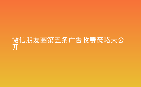  微信朋友圈第五條廣告收費(fèi)策略大公開(kāi)