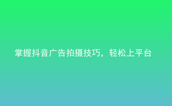  掌握抖音廣告拍攝技巧，輕松上平臺(tái)