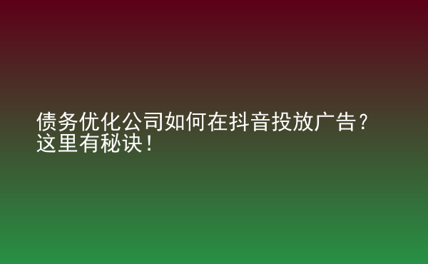  債務(wù)優(yōu)化公司如何在抖音投放廣告？這里有秘訣！