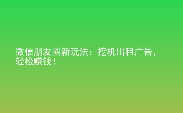  微信朋友圈新玩法：挖機(jī)出租廣告，輕松賺錢(qián)！