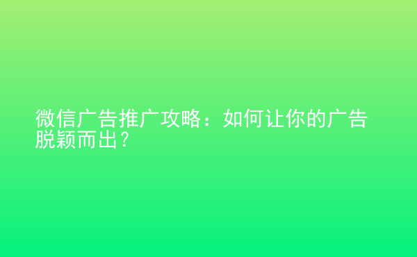  微信廣告推廣攻略：如何讓你的廣告脫穎而出？