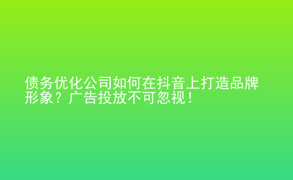  債務(wù)優(yōu)化公司如何在抖音上打造品牌形象？廣告投放不可忽視！