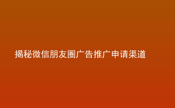  揭秘微信朋友圈廣告推廣申請渠道