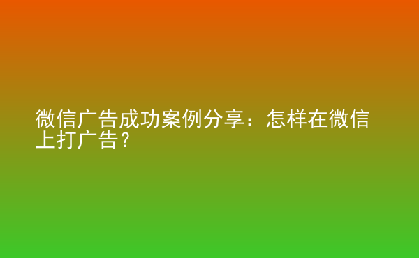  微信廣告成功案例分享：怎樣在微信上打廣告？