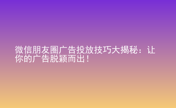 微信朋友圈廣告投放技巧大揭秘：讓你的廣告脫穎而出！