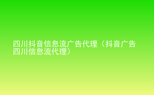  四川抖音信息流廣告代理（抖音廣告四川信息流代理）