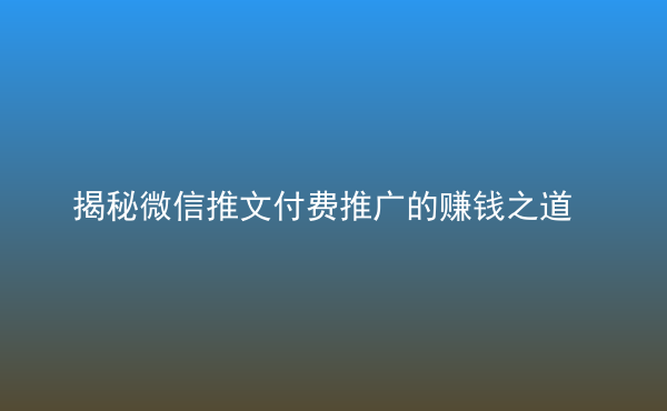  揭秘微信推文付費(fèi)推廣的賺錢之道