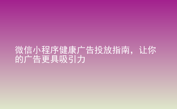  微信小程序健康廣告投放指南，讓你的廣告更具吸引力