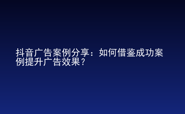  抖音廣告案例分享：如何借鑒成功案例提升廣告效果？