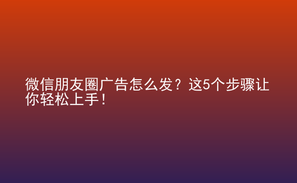  微信朋友圈廣告怎么發(fā)？這5個(gè)步驟讓你輕松上手！