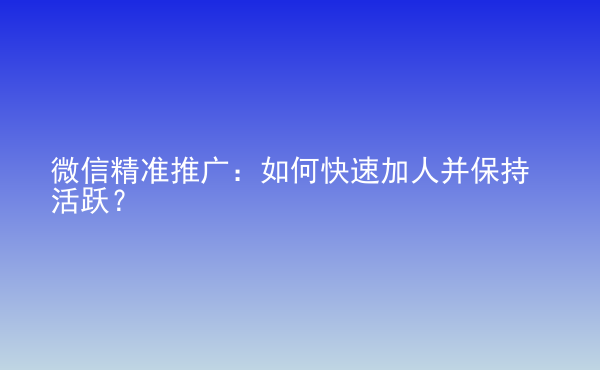  微信精準(zhǔn)推廣：如何快速加人并保持活躍？