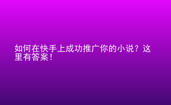  如何在快手上成功推廣你的小說？這里有答案！