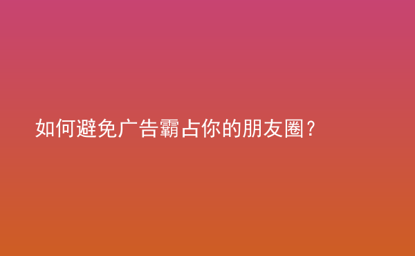  如何避免廣告霸占你的朋友圈？