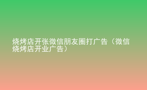  燒烤店開張微信朋友圈打廣告（微信燒烤店開業(yè)廣告）