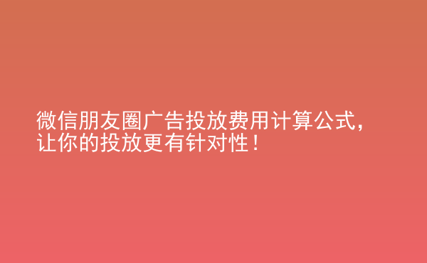  微信朋友圈廣告投放費(fèi)用計算公式，讓你的投放更有針對性！