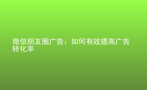  微信朋友圈廣告：如何有效提高廣告轉(zhuǎn)化率