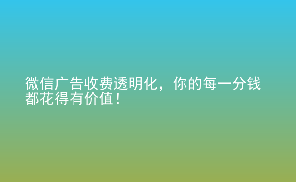  微信廣告收費(fèi)透明化，你的每一分錢都花得有價(jià)值！