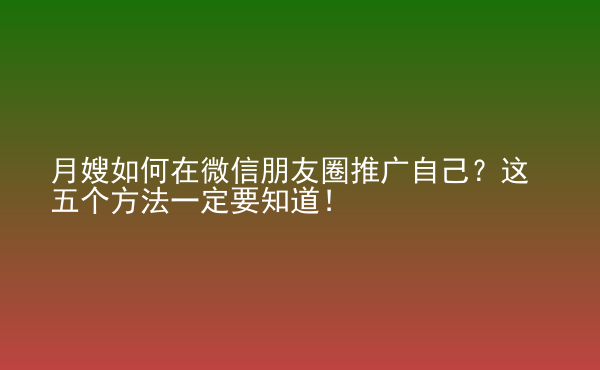  月嫂如何在微信朋友圈推廣自己？這五個方法一定要知道！