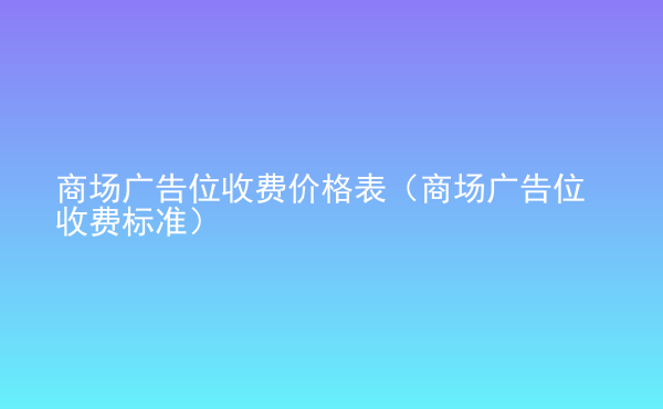  商場廣告位收費價格表（商場廣告位收費標準）