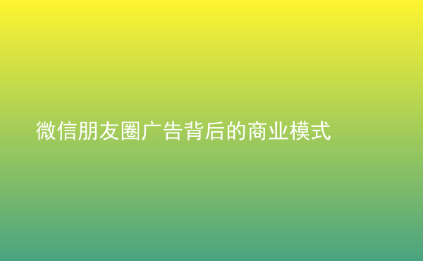  微信朋友圈廣告背后的商業(yè)模式