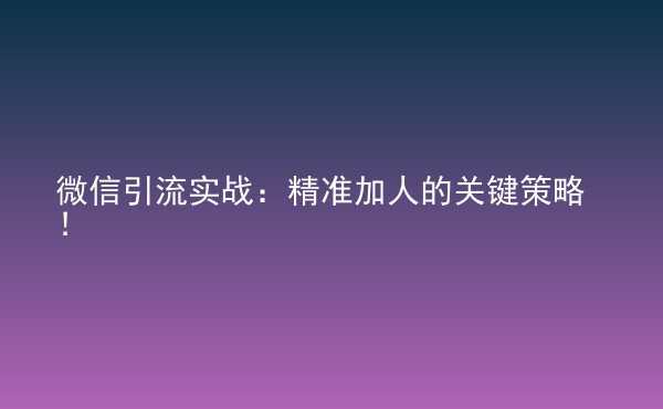  微信引流實(shí)戰(zhàn)：精準(zhǔn)加人的關(guān)鍵策略！