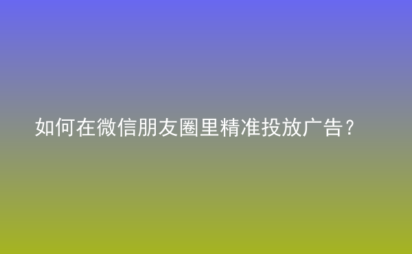  如何在微信朋友圈里精準(zhǔn)投放廣告？