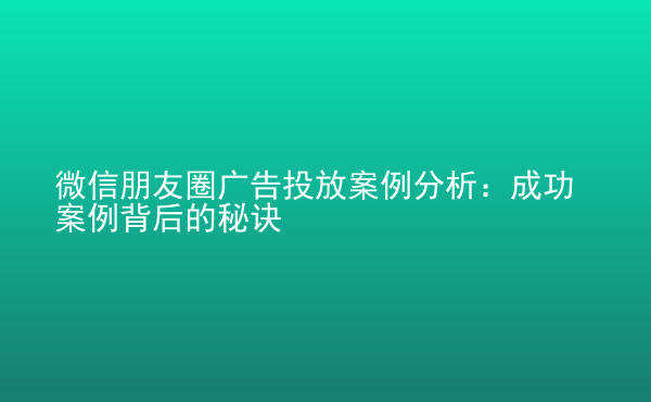  微信朋友圈廣告投放案例分析：成功案例背后的秘訣