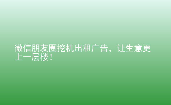  微信朋友圈挖機(jī)出租廣告，讓生意更上一層樓！