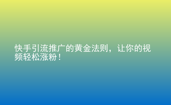  快手引流推廣的黃金法則，讓你的視頻輕松漲粉！