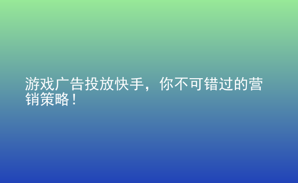  游戲廣告投放快手，你不可錯過的營銷策略！