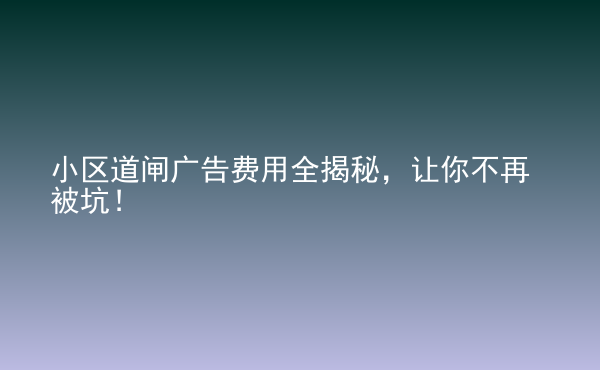  小區(qū)道閘廣告費用全揭秘，讓你不再被坑！