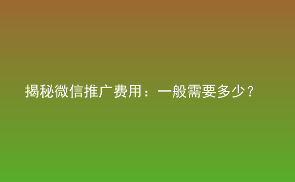  揭秘微信推廣費(fèi)用：一般需要多少？