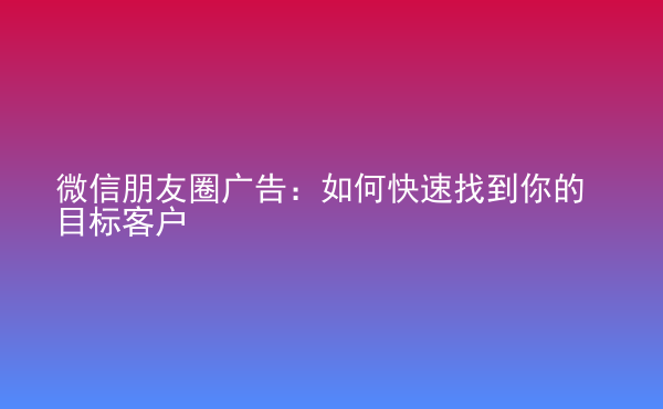  微信朋友圈廣告：如何快速找到你的目標(biāo)客戶