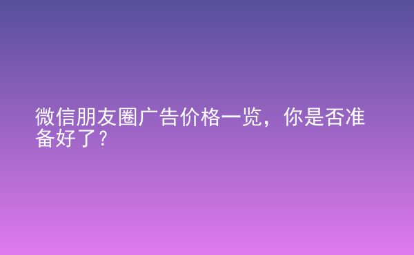  微信朋友圈廣告價(jià)格一覽，你是否準(zhǔn)備好了？