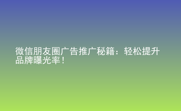  微信朋友圈廣告推廣秘籍：輕松提升品牌曝光率！