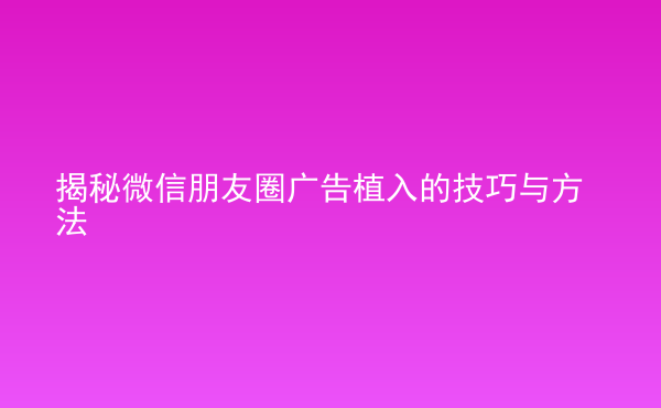  揭秘微信朋友圈廣告植入的技巧與方法