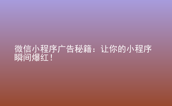  微信小程序廣告秘籍：讓你的小程序瞬間爆紅！