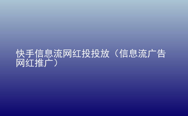  快手信息流網(wǎng)紅投投放（信息流廣告網(wǎng)紅推廣）