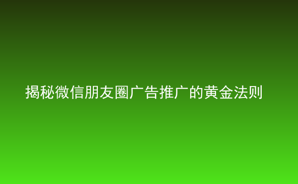  揭秘微信朋友圈廣告推廣的黃金法則