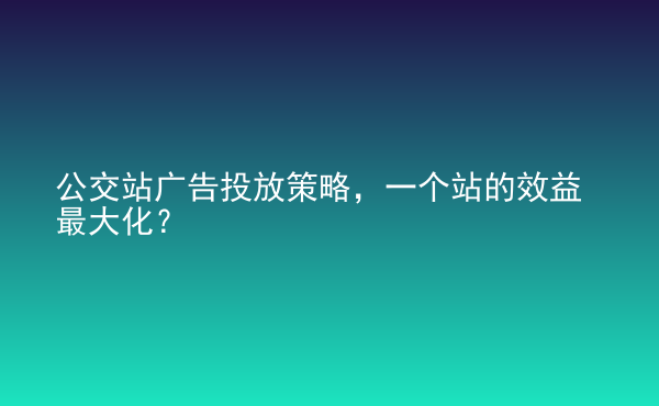  公交站廣告投放策略，一個站的效益最大化？