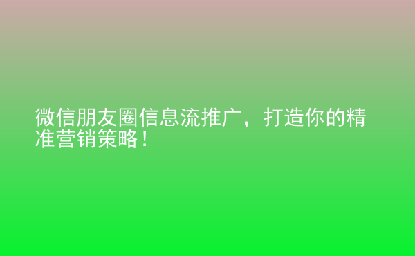  微信朋友圈信息流推廣，打造你的精準營銷策略！