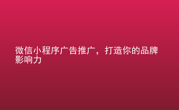  微信小程序廣告推廣，打造你的品牌影響力