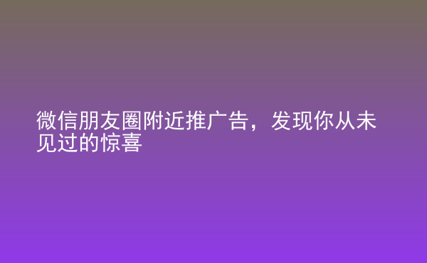  微信朋友圈附近推廣告，發(fā)現(xiàn)你從未見過的驚喜