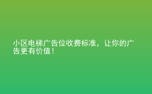  小區(qū)電梯廣告位收費(fèi)標(biāo)準(zhǔn)，讓你的廣告更有價(jià)值！