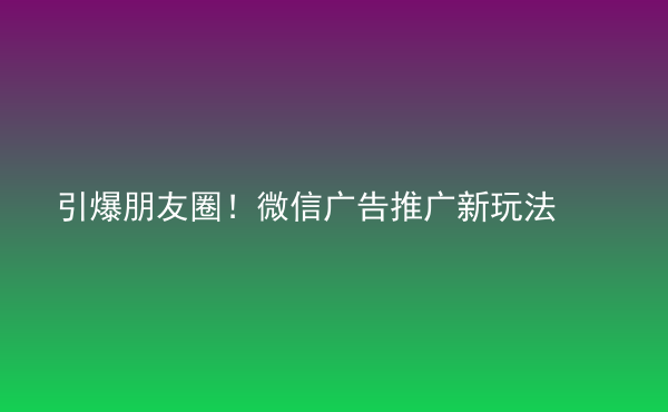  引爆朋友圈！微信廣告推廣新玩法