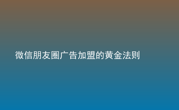  微信朋友圈廣告加盟的黃金法則