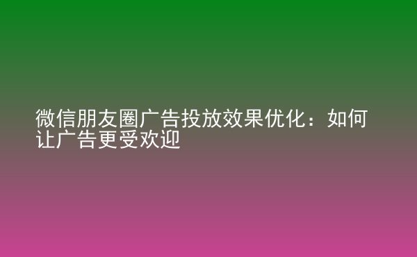  微信朋友圈廣告投放效果優(yōu)化：如何讓廣告更受歡迎