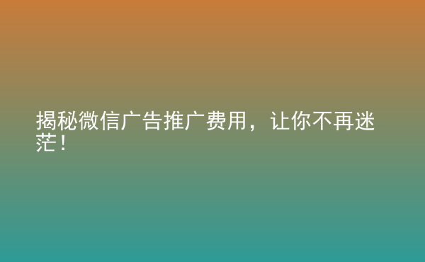  揭秘微信廣告推廣費(fèi)用，讓你不再迷茫！