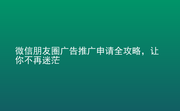  微信朋友圈廣告推廣申請(qǐng)全攻略，讓你不再迷茫